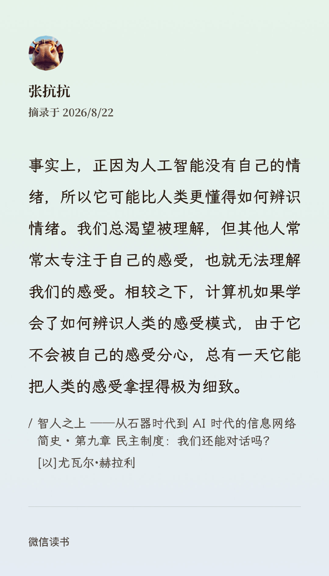 事实上，正因为人工智能没有自己的情绪，所以它可能比人类更懂得如何辨识情绪。

我们总渴望被理解，但其他人常常太专注于自己的感受，也就无法理解我们的感受。

相较之下，计算机如果学会了如何辨识人类的感受模式，由于它不会被自己的感受分心，总有一天它能把人类的感受拿捏得极为细致。#抗博读书# ​