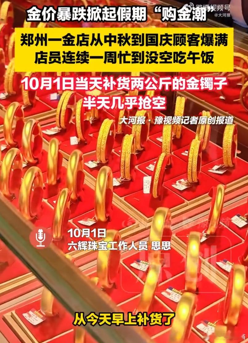 #金店客流暴涨金镯子半天卖空#

国庆假期首日，郑州多家金店客流暴涨，有门店早上补的两公斤金镯子到下午两点便几乎售空，店员连续一周忙到没空吃午饭。

一、市场现场：金店被“挤爆式”抢购
购买主力：婚嫁刚需、节日送礼及悦己消费集中释放，有人一次购入130克大单，也有闺蜜结伴各买60克手镯加项链 ​