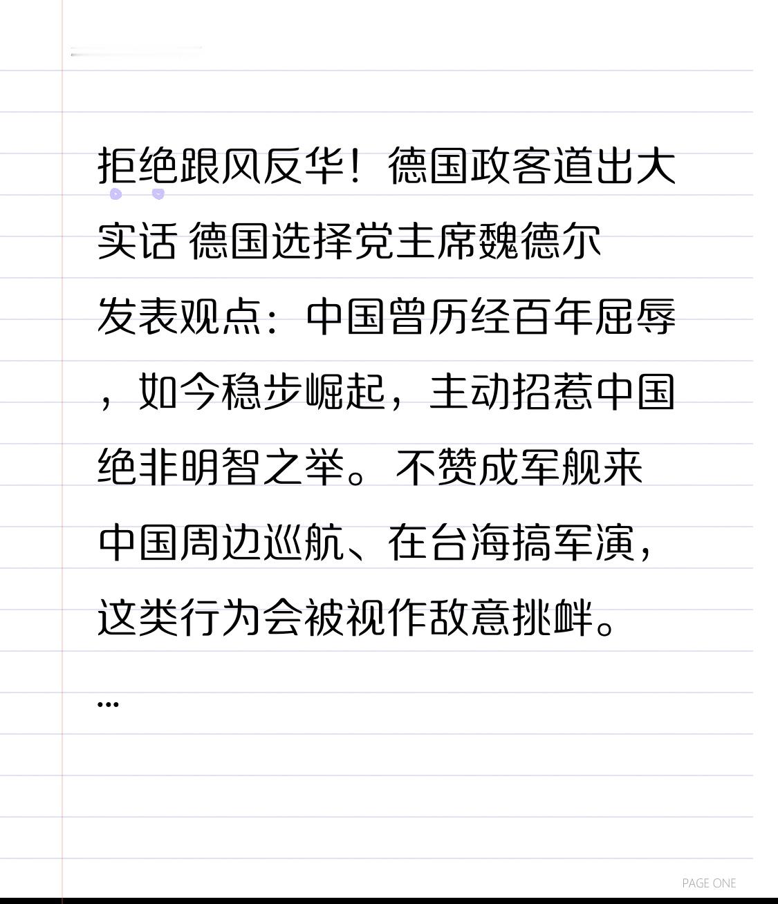 拒绝跟风反华！德国政客道出大实话
 
德国选择党主席魏德尔发表观点：
中国曾历经百年屈辱，如今稳步崛起，主动招惹中国绝非明智之举。
 
不赞成军舰来中国周边巡航、在台海搞军演，这类行为会被视作敌意挑衅。
 
很多西方政客一味追随美国，炒作对抗，只是政治表演，对各方都没有益处。
外交应当尊重别国核心主