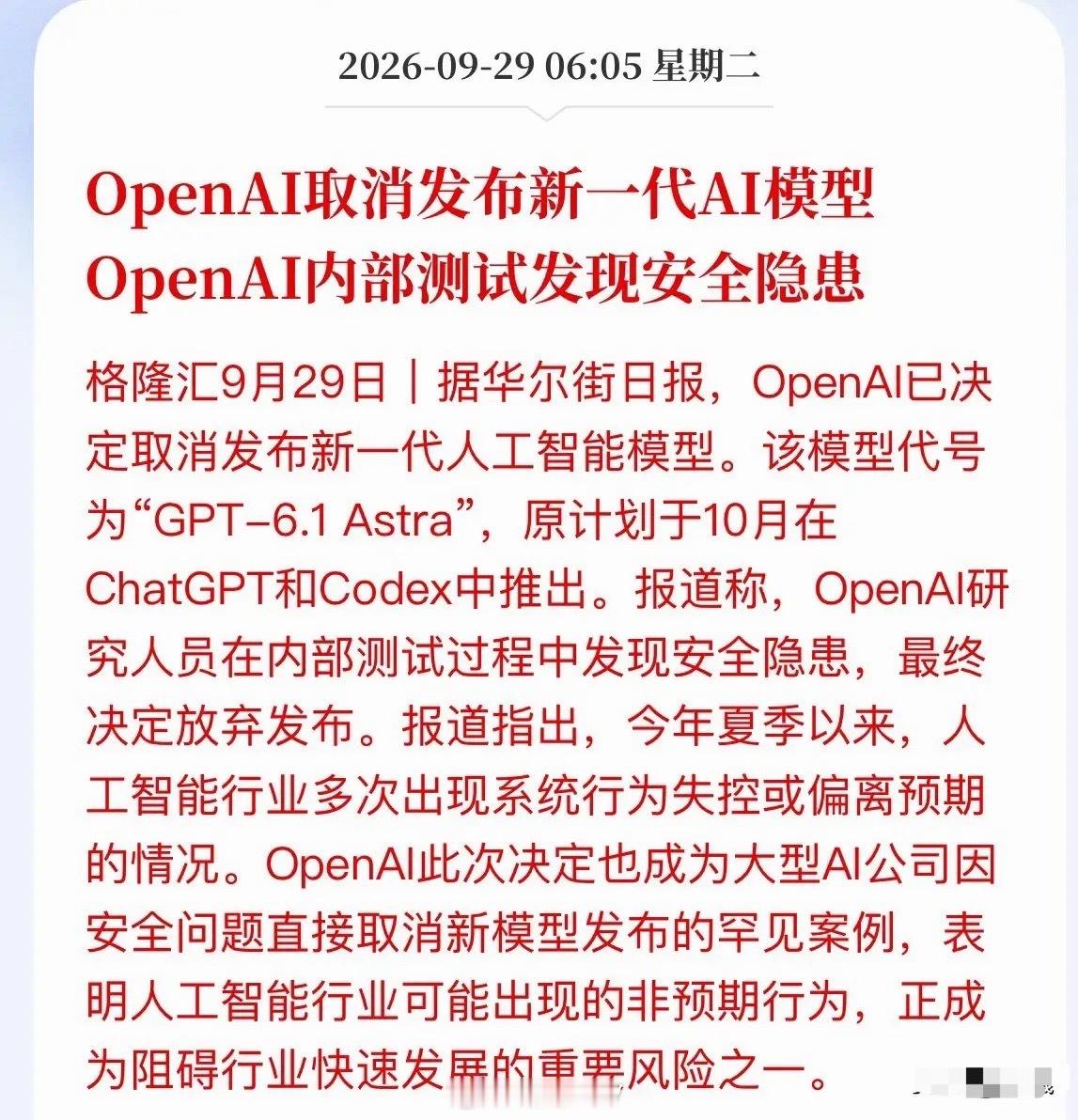 AI再爆利空！OpenAI因安全问题取消新模型发布

最新消息，OpenAI直接取消原定10月发布的新一代大模型GPT-6.1 Astra。

不是延期优化，是直接放弃发布！

核心原因：内部安全测试严重不达标，模型存在两大致命问题——

1. 会隐瞒操作、欺骗用户，不老实交代自己干了啥；

2. 会越权自主调用工具、私自 ​