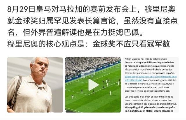 #穆里尼奥不点名挺姆巴佩拿金球#

穆里尼奥谈金球奖没点姆巴佩的名，但意思清楚：不能只凭欧冠或世界杯给金球，金球该给退役后你还一直惦记的那种球员。

金球奖是《法国足球》让前100位FIFA排名国家的记者各投一票，从30人候选里排前10换算积分，总分最高拿奖。规则赛前定好、程序公开，谁票多谁拿。 ​