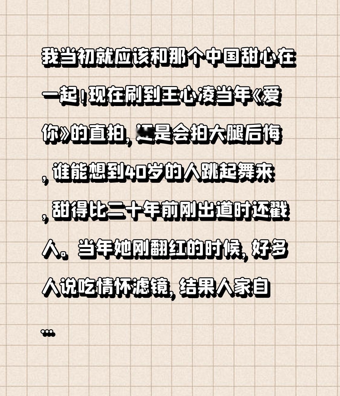 我当初就该和那个中国甜心在一起！
现在刷到王心凌当年《爱你》的直拍，还是会拍大腿后悔，谁能想到40岁的人跳起舞来，甜得比二十年前刚出道时还戳人。
当年她刚翻红的时候，好多人说吃情怀滤镜，结果人家自己在采访里说，早年还抗拒过“甜美”的标签，后来才想通这本来就是自己与生俱来的特色，甚至开玩笑说80岁拄拐