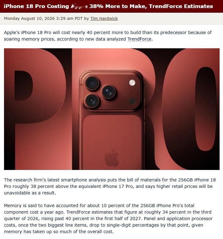 【#iPhone18Pro成本或上涨近40%#】
TrendForce此前发文称，由于存储芯片价格飙升，256GB版iPhone 18 Pro的物料清单（BOM）成本比同规格的iPhone 17 Pro高出约38%，并指出因此更高的零售价格将不可避免。
据称，一年前，存储芯片成本约占256GB iPhone Pro总组件成本的10%。TF估计，到2026年第三季度，这 ​