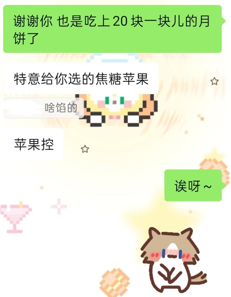 妈妈说买了月饼 买了椰蓉的和……
没说完我就接了  枣泥
我妈问我怎么知道的
哼哼 笑而不语中
会买我爱吃的是什么很难猜的问题吗[柯基] ​​​

期待朋友送的这个焦糖苹果~
自从知道我喜欢苹果口味以后陆陆续续收到了好多关于苹果的东西啊~抬头看了一眼，嗯，感受幸福中[开摆]

一个把喜恶公之于众的人 ​