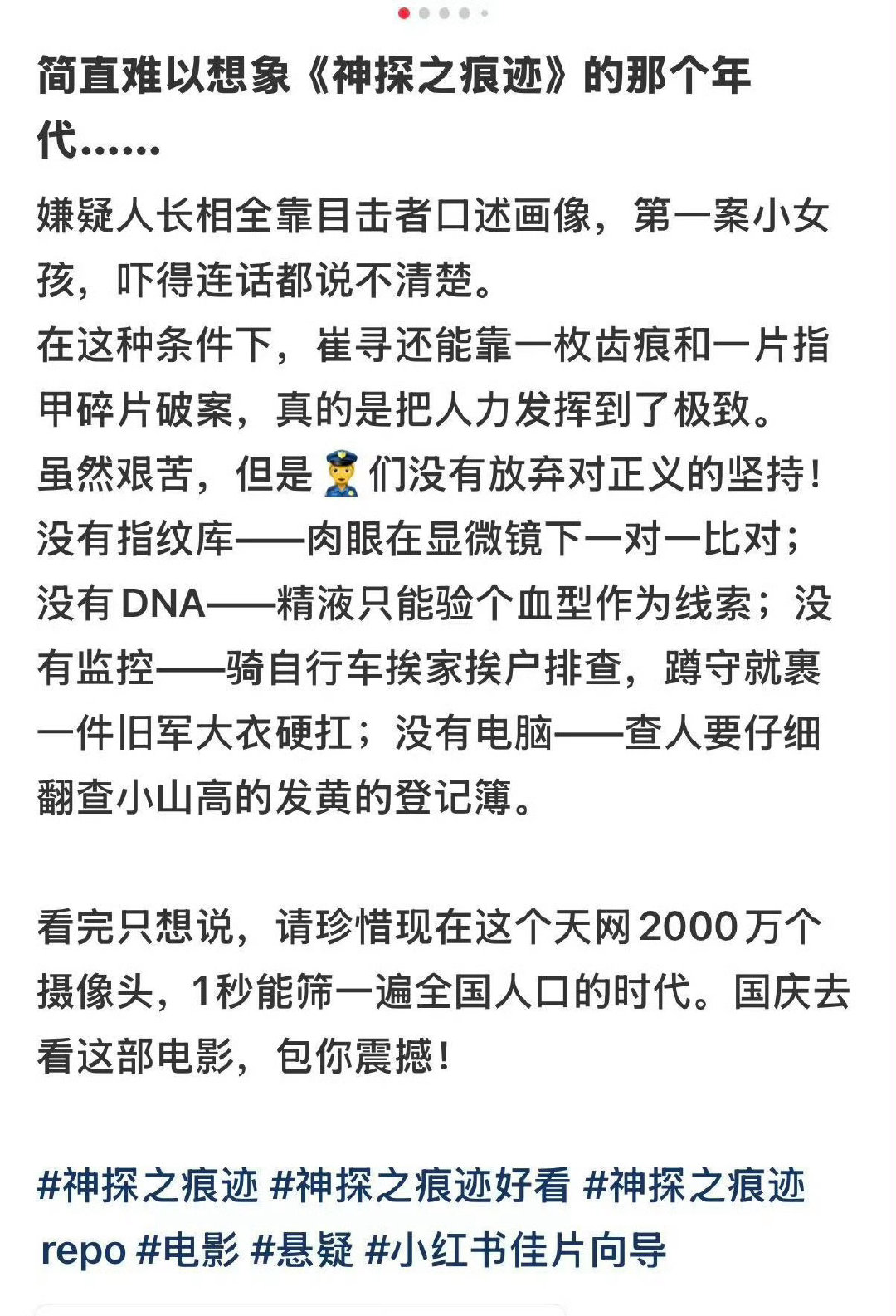 #神探之痕迹下沉口碑#
好电影的口碑藏在普通观众的评价里！
《神探之痕迹》下沉口碑一路走高，
很多二三线城市的观众看完主动安利。
没有夸张炫技的剧情，
专注痕迹检验，还原刑侦民警日复一日的坚持。
真实原型+扎实演技，打动不同年龄层观众，
口口相传的口碑才最有分量，国庆一起去影院打卡！ ​