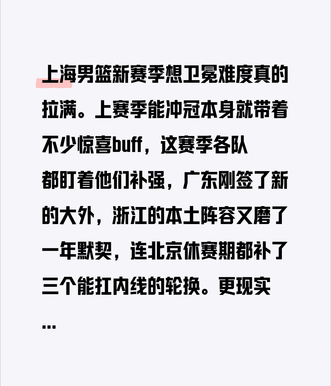 上海男篮新赛季想卫冕难度真的拉满。
上赛季能冲冠本身就带着不少惊喜buff，这赛季各队都盯着他们补强，广东刚签了新的大外，浙江的本土阵容又磨了一年默契，连北京休赛期都补了三个能扛内线的轮换。
更现实的问题是主力的体能消耗，上赛季打到最后几场王哲林脚踝的旧伤就反复出现，季后赛连续打满40分钟的强度，新