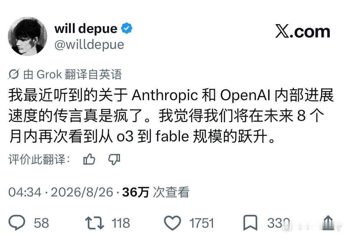 前OpenAI核心员工Will Depue（曾参与Sora 1&2、o3/4o后续训练、预训练Moonshots等项目）于2026年8月25日发推称，其听闻Anthropic与OpenAI两大AI巨头内部的研发推进速度超乎想象，并大胆预测：未来8个月内（预计2027年4月前后），行业将迎来一次规模等同于o3迭代至Claude Fable 5的模型能力跨越式升级。 ​