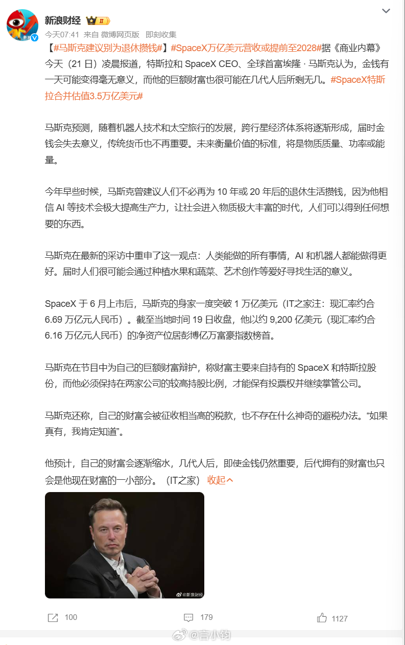 #马斯克建议别为退休攒钱#据《商业内幕》报道，全球首富马斯克在最新采访抛出大胆预言：伴随 AI、机器人、太空旅行发展，跨行星经济成型之后，金钱或将变得毫无意义，传统货币不再重要，未来价值衡量标准变成物质质量、功率与能量。他还建议，不用为十几年后的退休拼命攒钱。AI 生产力拉满之后，物质极 ​