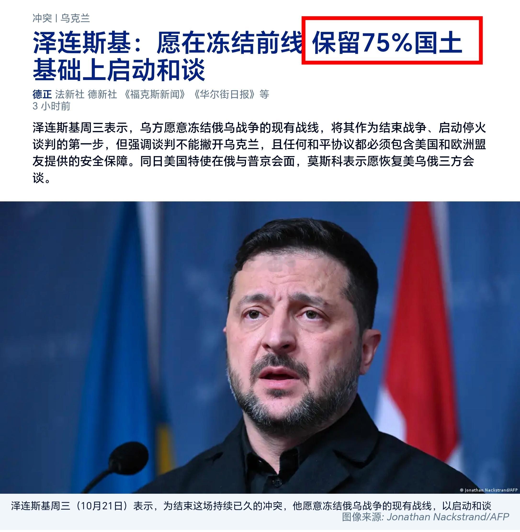 #泽连斯基# ♦泽连服软儿了，只要75%的国土了，并且愿意和谈了。

据多家通讯社报道，泽连斯基周三（10月21日）在接受美国福克斯新闻频道节目《福克斯与朋友们》（Fox & Friends）采访时表示，为结束这场持续已久的冲突，他愿意冻结俄乌战争的现有战线。

主持人问泽连斯基，是否愿意接受一项“冻结现 ​