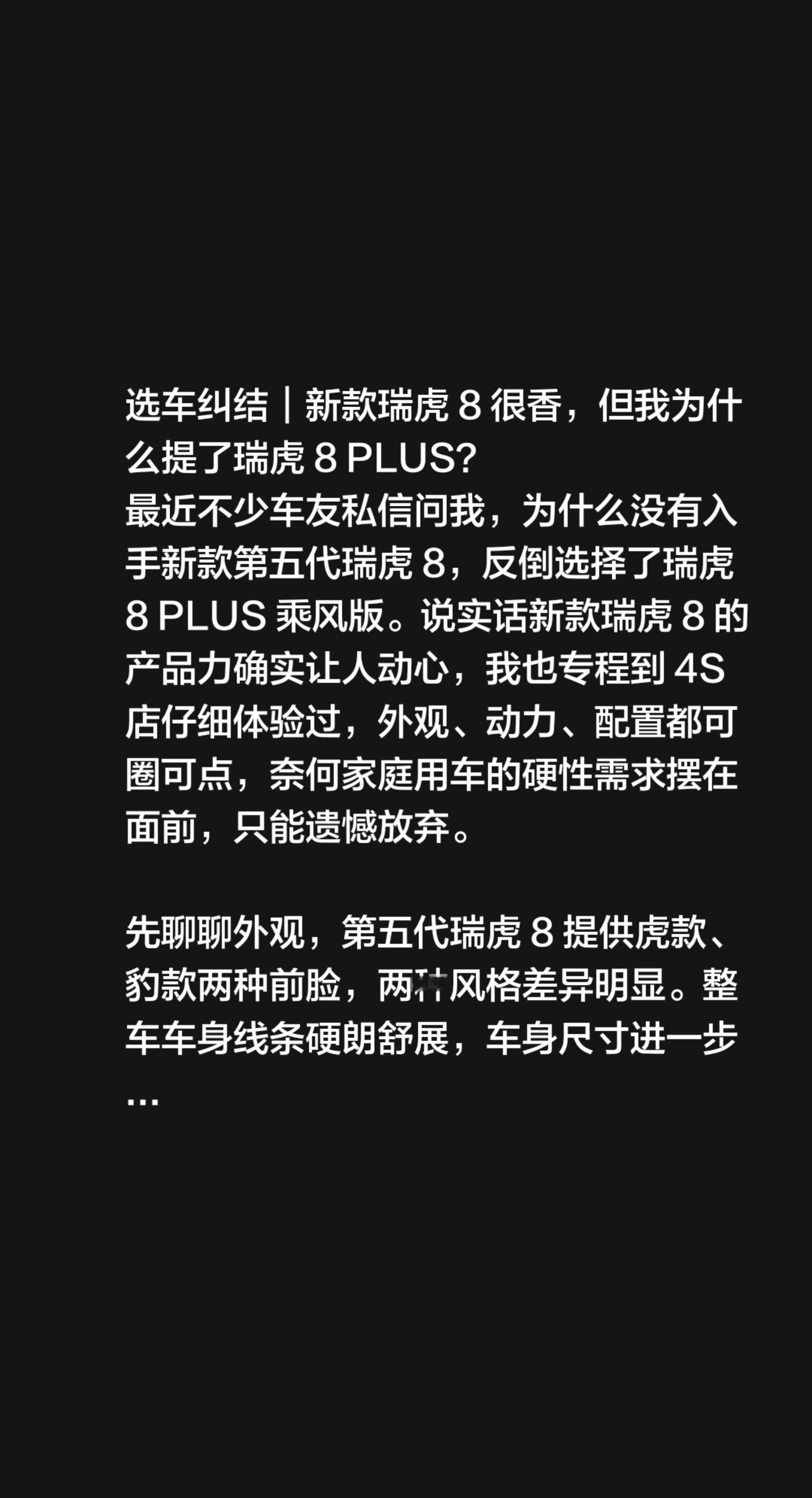 选车纠结｜新款瑞虎 8 很香，但我为什么提了瑞虎 8 PLUS？
最近不少车友私信问我，为什么没有入手新款第五代瑞虎 8，反倒选择了瑞虎 8 PLUS 乘风版。说实话新款瑞虎 8 的产品力确实让人动心，我也专程到 4S 店仔细体验过，外观、动力、配置都可圈可点，奈何家庭用车的硬性需求摆在面前，只能遗