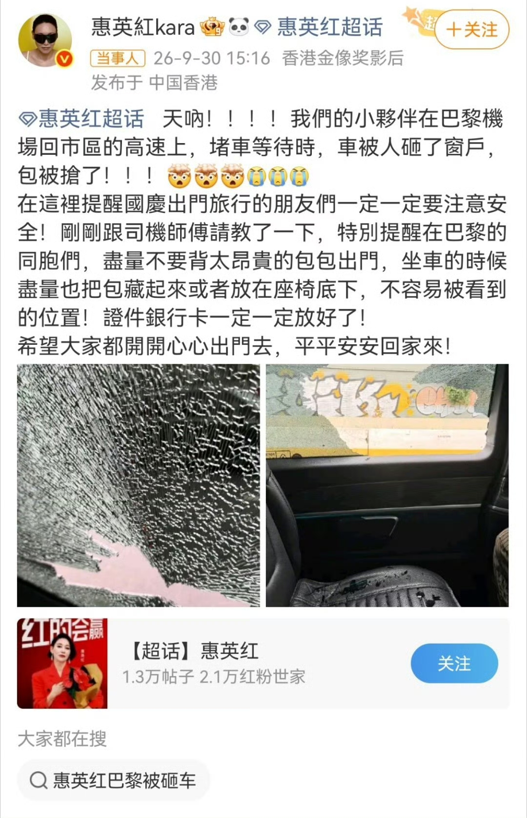 近期巴黎时装周热闹刷屏，但接连爆出的盗抢事件，真的让人看得心惊胆战。
不止一位艺人及团队在巴黎遇险，从偷到明抢，猖狂程度完全超出想象。
 最新事发的是惠英红团队
返程高速堵车途中，直接被黑衣人砸破车窗抢走背包，包里护照、重要证件全部丢失。现场车窗碎裂一片狼藉，万幸人员平安，事后已经报警并求助大使馆补