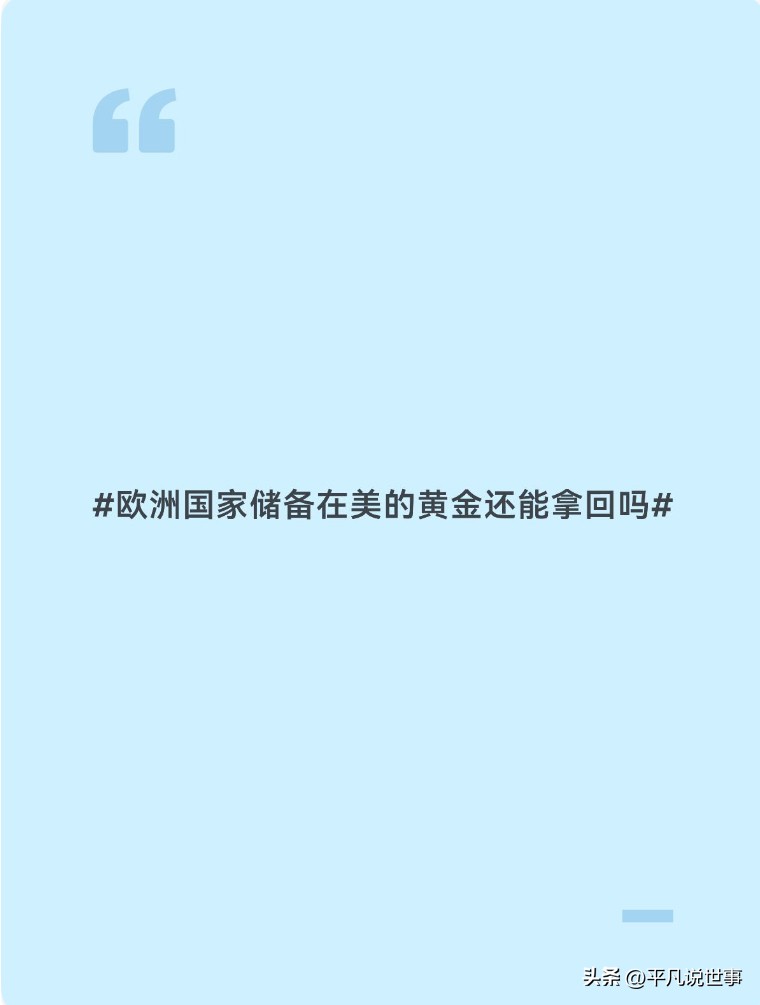 欧洲国家储备在美的黄金还能拿回吗

二战之后，大量欧洲国家把本国黄金储备托管在纽约美联储地下金库，这是冷战与布雷顿森林体系留下的历史遗留。近些年地缘局势变化，“黄金回家”成为欧洲多国的现实行动，但不是想拿就能立刻全部拿回来，存在现实的制度、成本、地缘约束，一部分