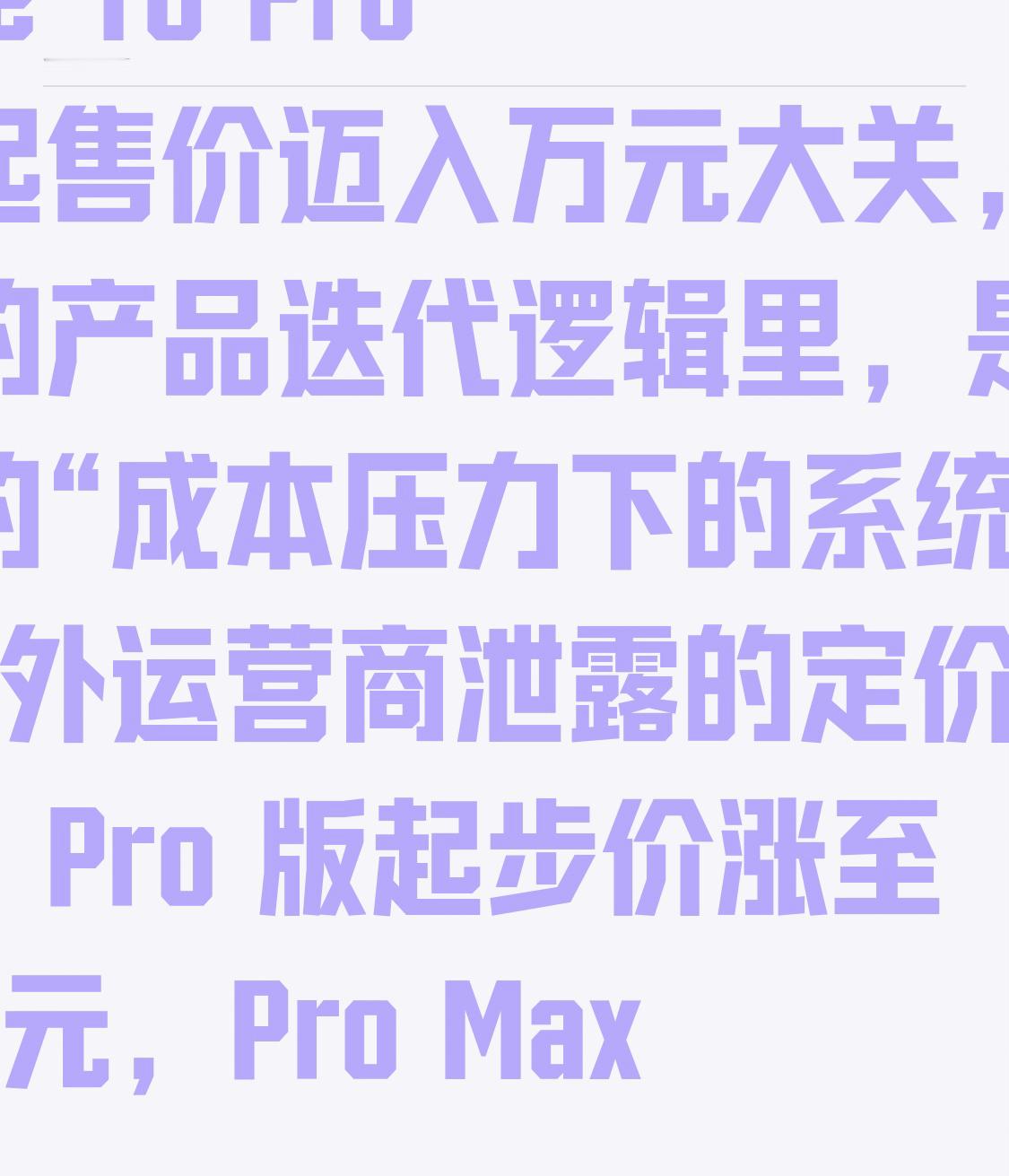 iPhone 18 Pro 系列起售价迈入万元大关，这在苹果的产品迭代逻辑里，是一次典型的“成本压力下的系统重构”。

海外运营商泄露的定价表显示，Pro 版起步价涨至 9999 元，Pro Max 更是站上 10999 元，连首款折叠屏 iPhone Ultra 也定在了 14999 元的高位。这