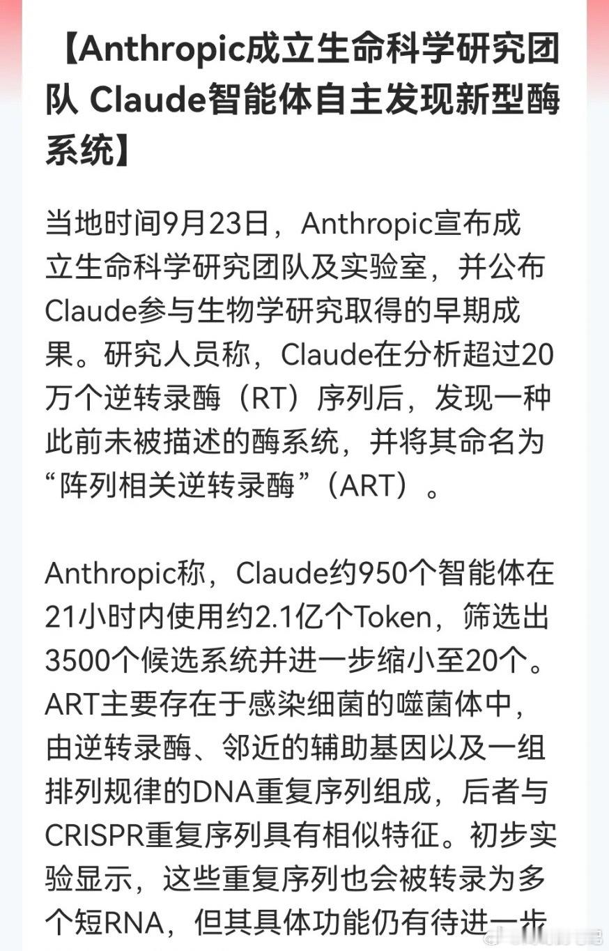 生物医药今天有望再次“炸场”？
           
Anthropic重磅突破

 Claude智能体自主发现新型酶ART……

消息上：

Anthropic成立生命科学研究团队，Claude约950个智能体21小时分析20余万逆转录酶序列，自主发现新型酶系统ART。ART存于噬菌体，功能待研。
 
Claude自主发现ART酶系统，最大的亮点是印证 ​