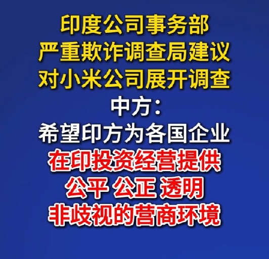 小米又遭歧视性调查，投资印度须谨慎 
外交部回应印度拟对小米启动调查
 
据网络报道:近期，印度严重欺诈调查局建议对小米印度业务开展全面调查。

核查资金流动、外资审批、电商合作模式等多项内容，目前该建议尚待上级部门审批，还未正式立案。
 
这并非小米首次在印度遭遇监管风波。此前小米就曾被冻结大