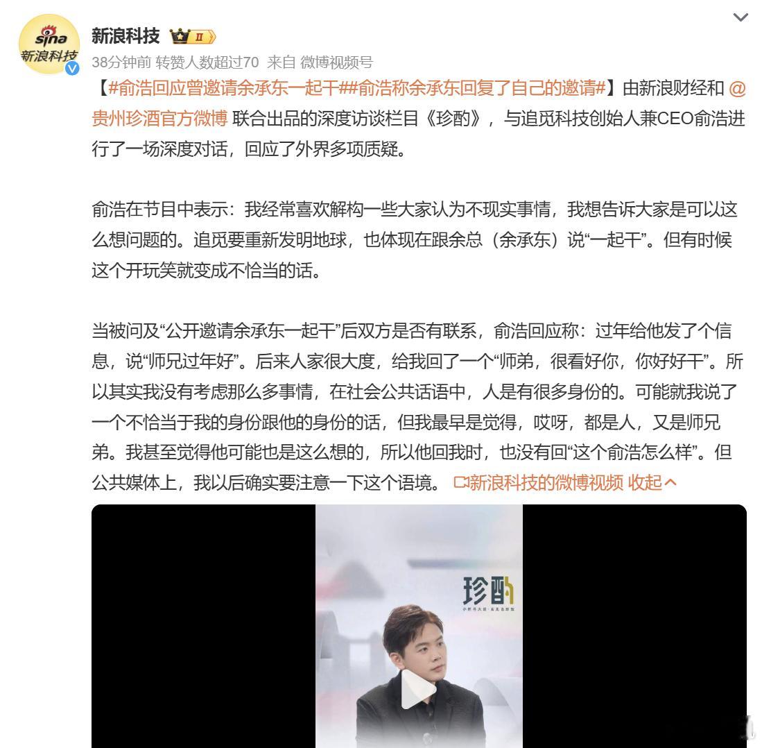 #俞浩回应曾邀请余承东一起干# 追觅科技创始人俞浩在访谈节目中，还原了此前公开喊话邀请余承东一起干事的幕后故事。

今年 2 月俞浩曾在社交平台直接 “在哪上班不是上？要不加入追觅吧” 瞬间引爆车圈与科技圈，当时不少网友讨论这波操作究竟是求贤还是营销炒作。

在本 ​