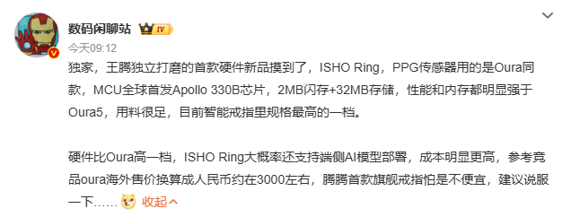 【#数码闲聊站曝ISHORing配置#】

10月21日，博主爆料显示，王腾独立打造的首款硬件新品 ISHO Ring，硬件规格拉满。搭载和 Oura 同款 PPG 传感器，MCU 全球首发 Apollo 330B 芯片，2MB 闪存 + 32MB 存储，性能内存优于 Oura5，属于目前智能戒指里第一梯队配置。

硬件规格高于 Oura，还大概率支持端侧  ​