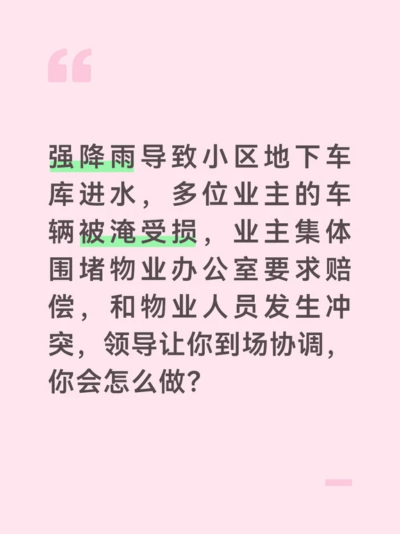 参考答案
业主车辆受损情绪激动很正常，我会第一时间到场稳控局面，避免冲突升级，引导双方理性协商解决。到达现场后，我会先分开双方，安抚业主情绪，告诉大家围堵争吵解决不了问题，社区会全程协助协调，引导业主选出3名代表，到会议室沟通，避免群体性冲突。
随后我会分别了解双方的诉求和情况。向业主了解车辆受损情况、购买保险的情况，记录大家的核心诉求；向物业了解车库进水的原因、防汛措施的落实情况，比如有没有提前放置防汛挡板、有没有通知业主挪车，查看物业的防汛记录和通知凭证。
组织双方协商沟通。先明确责任划分，如果是物业没有落实防汛措施、未尽到提醒义务，引导物业承担相应责任，协商赔偿方案；如果是极端暴雨超出防御标准，向业主说明情况，协助业主联系保险公司走理赔流程，同时要求物业配合提供相关证明材料，加快理赔进度。
针对后续的防汛问题，要求物业立即整改，增设防汛挡板、排水泵，完善暴雨预警挪车提醒机制，避免同类问题再次发生。最后我会跟进理赔和整改进度，及时向业主反馈，化解双方矛盾。
#社区工作者面试 #...