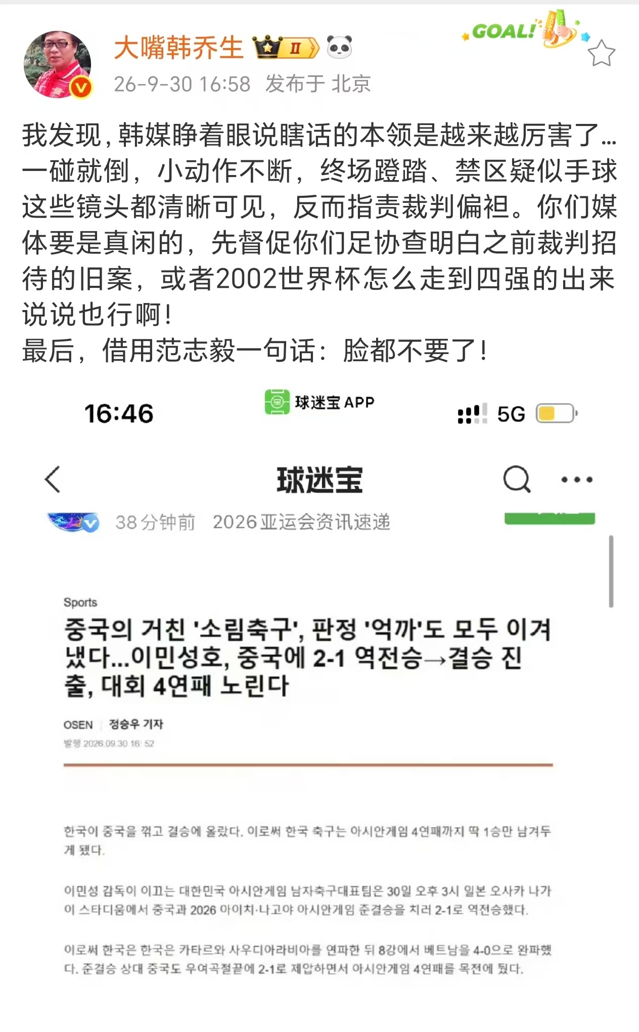 【#韩乔生怒喷韩媒#】#韩乔生说韩媒脸都不要了# 9月30日，韩乔生更新社交平台，他表示：我发现，韩媒睁着眼说瞎话的本领是越来越厉害了…一碰就倒，小动作不断，终场蹬踏、禁区疑似手球这些镜头都清晰可见，反而指责裁判偏袒。你们媒体要是真闲的，先督促你们足协查明白之前裁判招待的旧案，或者2002世 ​