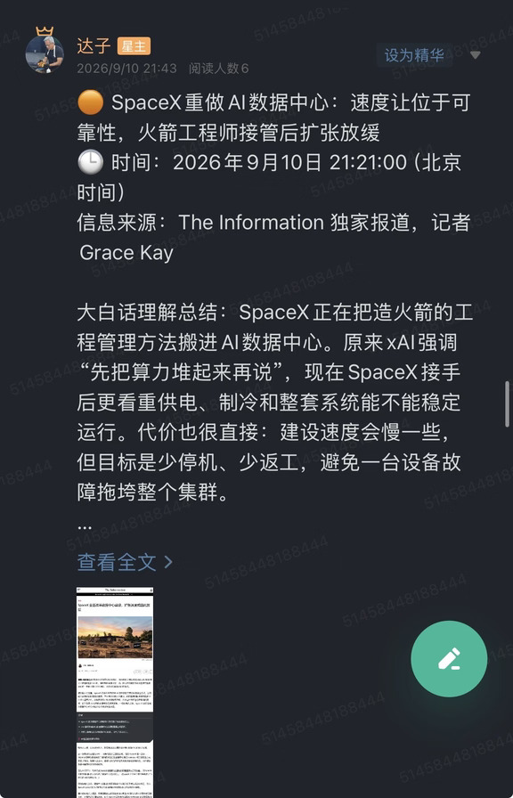 🟠 SpaceX重做AI数据中心：速度让位于可靠性，火箭工程师接管后扩张放缓
🕒 时间：2026年9月10日 21:21:00（北京时间）
信息来源：The Information 独家报道，记者Grace Kay
	
大白话理解总结：SpaceX正在把造火箭的工程管理方法搬进AI数据中心。原来xAI强调“先把算力堆起来再说”，现在SpaceX接手后更看重供电、制冷和整套系统能不能稳定运行。代价也很直接：建设速度会慢一些，但目标是少停机、少返工，避免一台设备故障拖垮整个集群。
	
一句话总结：这不是SpaceX缩减AI投入，而是AI基础设施从“拼建设速度”切换到“拼工程可靠性”，短期拖慢扩张，长期可能提高资产利用率和客户交付稳定性。
	
市场影响程度：中等偏高（涉及SpaceX整合xAI后的算力建设模式，也直接映射AI数据中心供电、制冷、设备冗余和人才竞争）
	
报道援引多位知情人士称，SpaceX正在改变AI服务器巨型设施的建设方式。新团队希望在数据中心投入运营前，先安装更多...