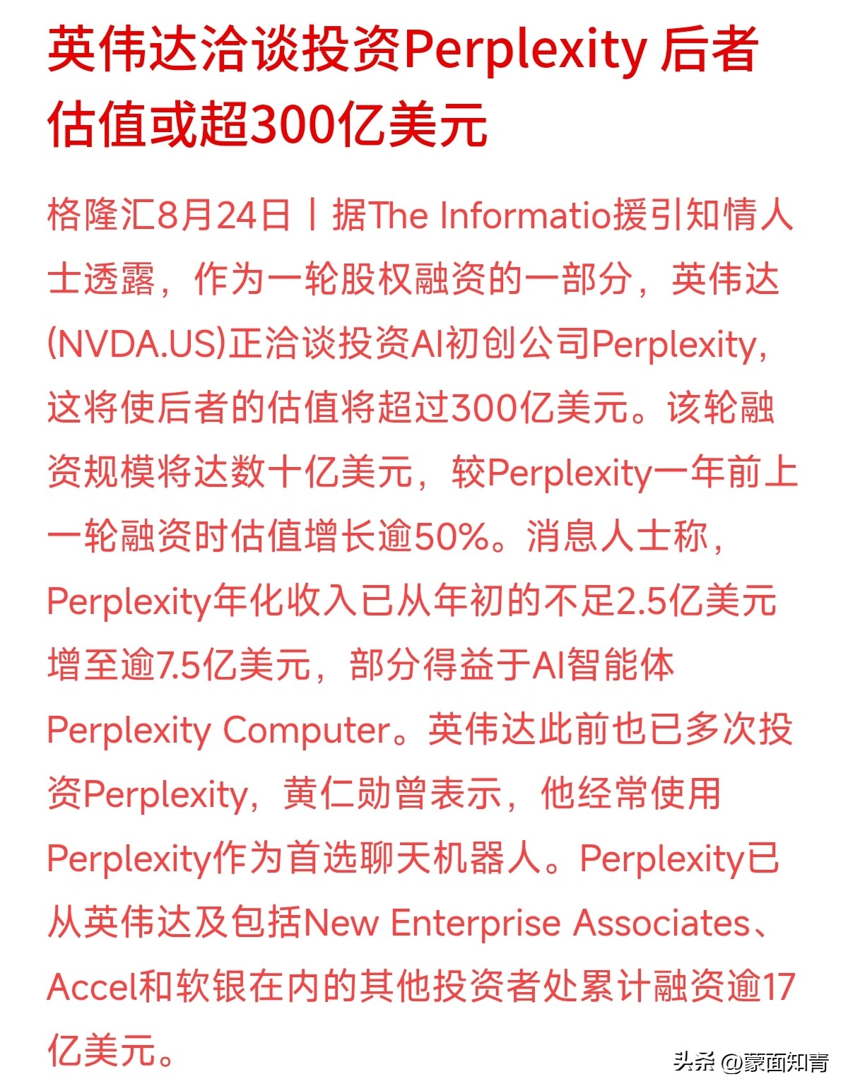 英伟达又出手了，这次拟参与AI初创公司Perplexity的新一轮融资，将后者估值推上了300亿美元大关。
这背后的算账逻辑很有意思：Perplexity的年化收入从年初不足2.5亿美元，一路暴涨到现在的7.5亿美元以上。它业务扩张需要买更多算力，而英伟达拿卖芯片赚到的利润反手投资它，帮它加速落地A