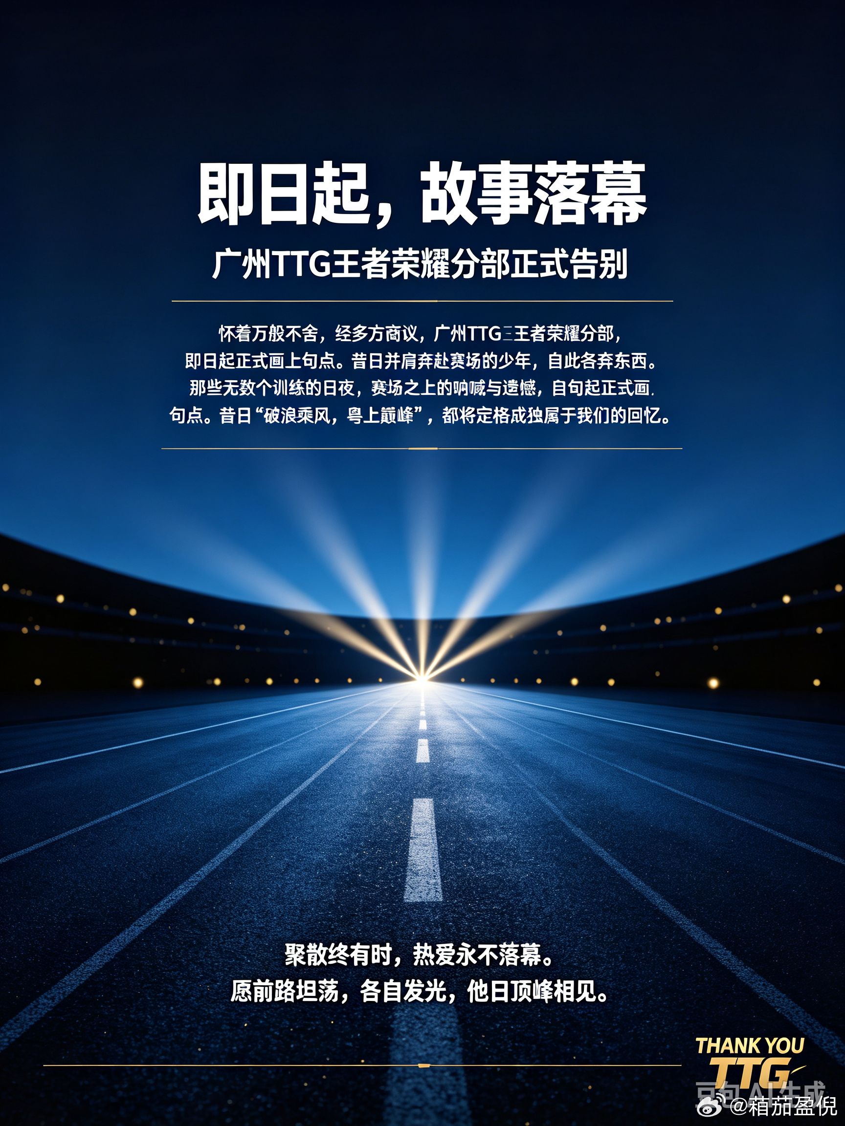 #TTG粤精彩[超话]#  
怀着万般不舍，经多方商议，广州TTG王者荣耀分部，即日起正式画上句点。
昔日并肩奔赴赛场的少年，自此各奔东西。
那些无数个训练的日夜，赛场之上的呐喊与遗憾，那句“破浪乘风，粤上巅峰”，都将定格成独属于我们的回忆。
聚散终有时，热爱永不落幕。愿所有选手与工作人员，前路 ​