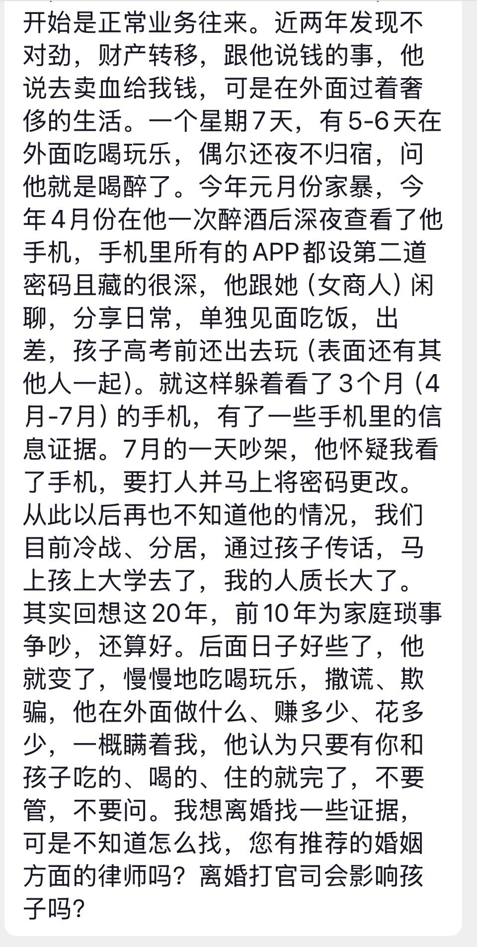 孩子要上大学了，该打离婚官司了，“我的人质长大了”。

因为工作关系，他经常跟商人打交道，几年前他认识了一位女商人，刚开始是正常业务往来。近两年发现不对劲，财产转移，跟他说钱的事，他说去卖血给我钱，可是在外面过着奢侈的生活。一个星期7天，有5-6天在外面吃喝玩乐，偶尔还夜不归宿，问他就 ​