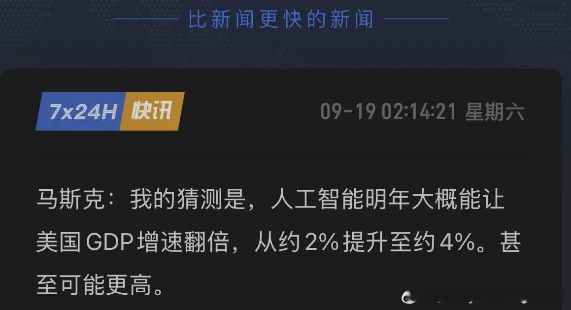 AI将成经济“发动机”？马斯克再开金口：2027年美国GDP将翻倍或更高！
9月19日，马斯克在社交平台发文大胆断言：在人工智能的强势赋能下，2027年美国的GDP增速不仅会原地翻倍，甚至可能孕育出更惊人的增长奇迹。他认为，在当下2%的基础增速之上，AI有望将其直接拉升到4%，甚至更高！
支撑这一狂想的， ​