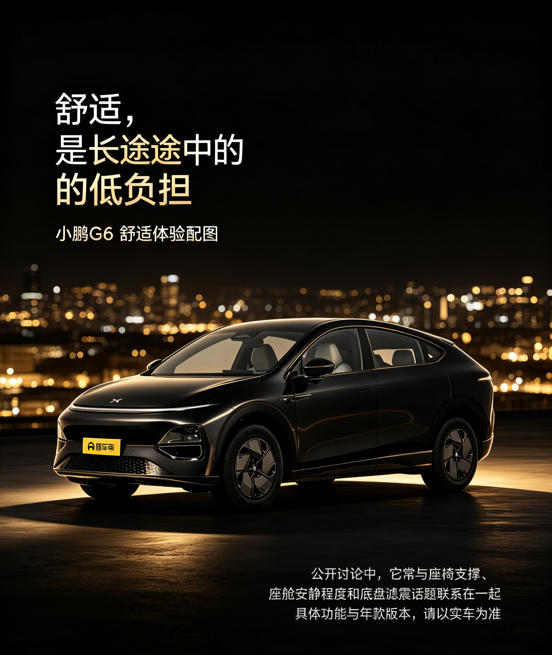 小鹏G6在公开讨论中经常被用户围绕座椅触感、后排空间、隔音表现和底盘滤震展开讨论。不少体验观点认为，座椅支撑与车内安静程度会直接影响长途乘坐负担，而悬架调校也会影响经过颠簸路面时的体感。这张海报以高级黑金城市夜景呈现车辆主体，把“舒适”表达为更从容、更低负担的长途状态，重点呈现座椅、静谧与底盘滤震相