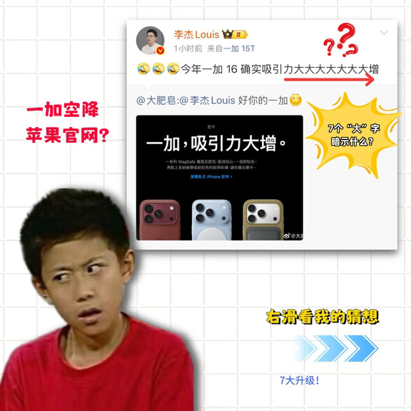 李杰回应，苹果Call一加事件！
	
今年一加 16 确实吸引力大大大大大大大增！
	
说出来你可能不信， 一加空降苹果官网了！具体见图！
	
说来也奇怪，为什么Louis博文中会有会有七个“大”？莫非是这次有“7大升级”？
	
看了目前网上的爆料信息，好像真有像这么一回事。
	
一加16这波爆料有点猛：行业首款全局165Hz东方屏，1mm内极窄四等边；骁龙8 Elite Gen6 Pro，2nm，LPDDR6+UFS5.0，电竞三芯；影像给到2亿像素1/1.4大底主摄+5000万潜望长焦+5000万超广角+5000万AF前摄；9000mAh+120W有线+50W无线。难怪有人问：一加是新一代Ophone吗！被认可了是吧？苹果：一加手机吸引力大增？#一加16
