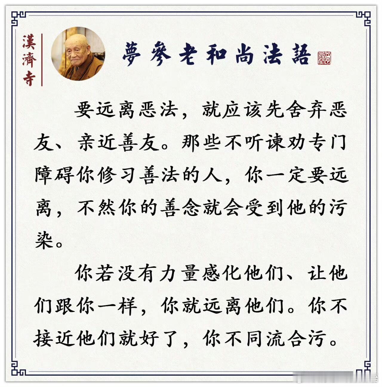 梦参长老讲经说法 你没有力量转恶，要远离恶法，亲近善友（梦参老和尚）远离恶法，亲近善友。“远离恶苾刍，亲近圣行处。”亲近好比丘，不要亲近恶比丘。前面告诉你不要分别，那是说你供养的时候不起分别，你自己要想修行的时候，要选择哪个是善友、哪个是恶友。如果你有力量可以转恶，像文殊、普贤、观音、地藏那些菩萨，他不分恶善，愈恶愈度他。我们没有这个力量，一般的人没有这个力量，佛就告诉我们说：那个恶比丘，你少亲近他，你要亲近有圣行的，恭敬僧。还有，千万不要用僧物。寺庙的僧——凡是提到僧，就是僧伽，僧伽就不是一个人，一个人不称为僧，只是称为比丘。僧必须三个以上，僧物就是三个以上大众僧的物，你不要用。要是这样子，你亲近善友，不沾常住物，很容易就可以成到菩提果。这就等于不盗，亲近善友就等于尊敬僧。恶比丘，你见他，你要受害；但是你供养他的时候，不因为他是恶，你就去批评。所以前面说了很多次，供的是赤袈裟——他披着袈裟了，你恭敬的是他的僧相。这样子在三界之中，你就能得安乐，使佛、法、僧三宝生起。所以想求安乐的...