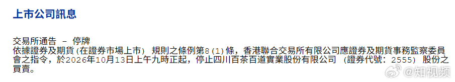 【#茶百道被停牌##茶百道或因文件虚假记载被停牌#】
10月13日，据港交所公告，茶百道（02555.HK）于10月13日上午9时停牌，文件并未披露停牌原因，但指出停牌是依据证券及期货（在证券市场上市）规则之条例第8（1）条，香港交易所（00388.HK）应证券及期货事务监察委员会之指令进行停牌。
=
记者查询香 ​
