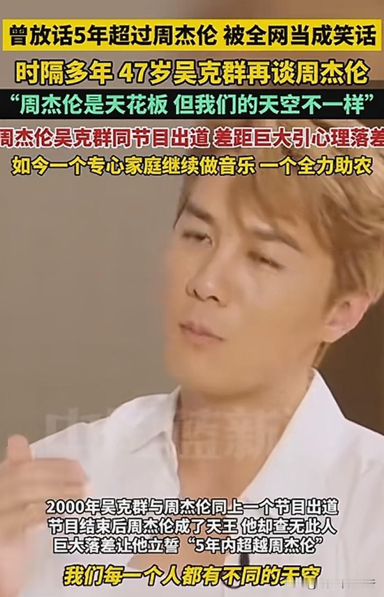 吴克群“五年超越周杰伦”：一句狂言，看清华语乐坛的天花板
 
二十多年前的华语乐坛神仙打架，吴克群一句“五年之内超越周杰伦”，成了流传至今的乐坛名场面，也成了伴随他半生的标签 。
 
两人同是1979年出生，2000年一同登上过同一个出道综艺，起点看似相近，命运却走向两个完全不同的方向。周杰伦出道即