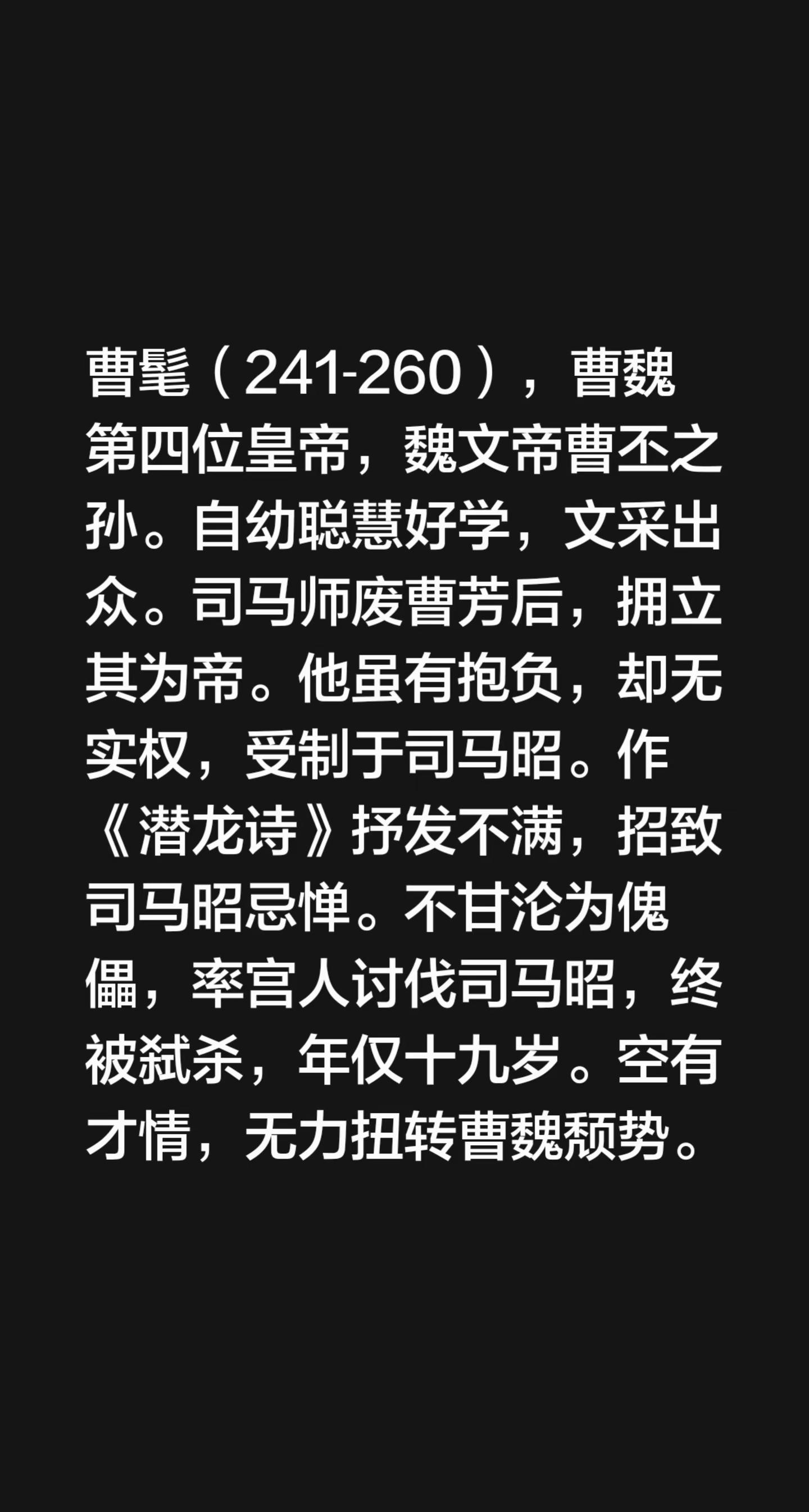 我评论了@海润泽 的作品：📌 身份背景曹髦（241‑260）是曹魏第四位皇帝，魏文帝曹丕的孙子。他自幼聪慧好学，文采十分出众。📌 在位处境司马师废掉曹芳之后，拥立他做了皇帝。他虽然胸有抱负，手里却没有实权，一直受司马昭的管控。📌 最终结局他作《潜龙诗》抒发心里的不满，反倒招来司马昭的忌惮。他不甘心做