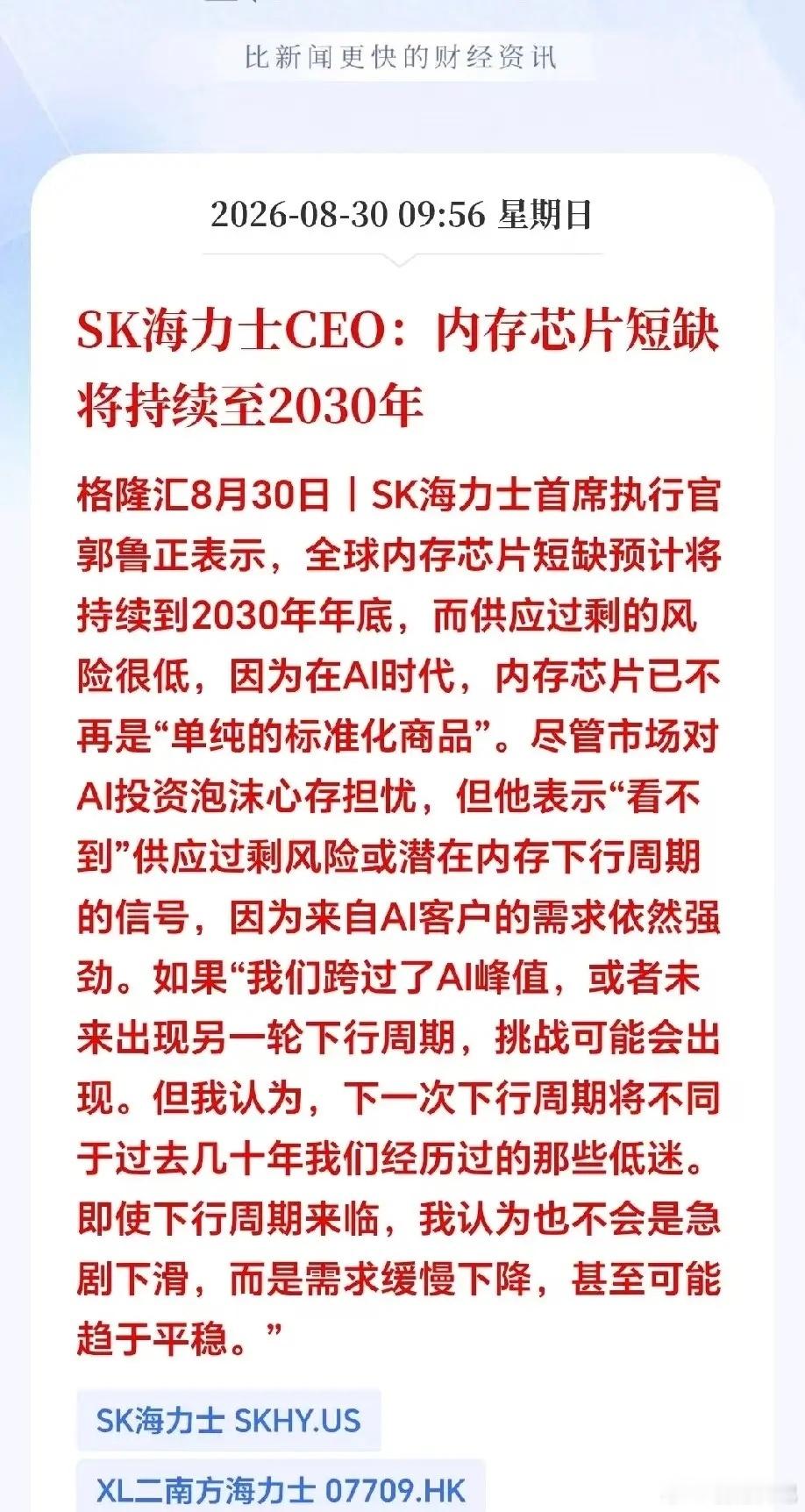 周末突发利好，周五出逃的恐怕要拍大腿了！
巨头重磅发声！内存紧缺或将延续到2030年，存储芯片彻底要变了！
 
SK海力士CEO放出重磅判断，内存芯片的紧缺局面大概率持续到2030年底。AI算力的强劲需求之下，他认为很难出现过去那种剧烈的行业过剩，就算未来周期回落，也只会缓慢下行，不会出现断崖式大 ​
