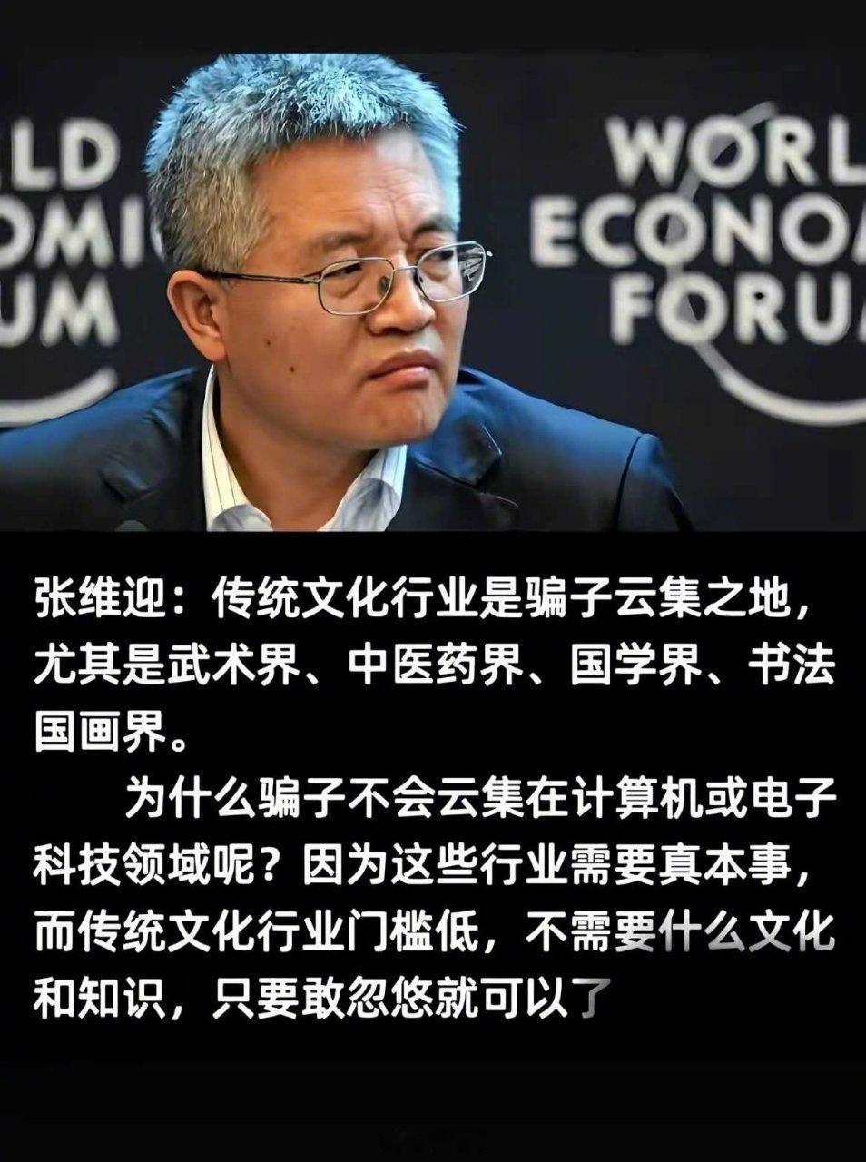 太敢说了！著名经济学家张维迎：传统文化行业都是骗子云集之地！！

​张维迎表示，传统文化行业骗子云集，尤其是武术界，中医药界，国学界，书法国画界！为什么骗子不会云集在计算机，电子科技领域呢？

​他说，那是因为这些行业需要这本事！！而传统的这些文化行业门槛低，不需要什么文化知识，只要 ​