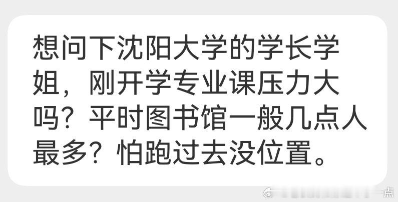 【863】
“想问下沈阳大学的学长学姐，刚开学专业课压力大吗？平时图书馆一般几点人最多？怕跑过去没位置。”
#我在微博当bot# ​