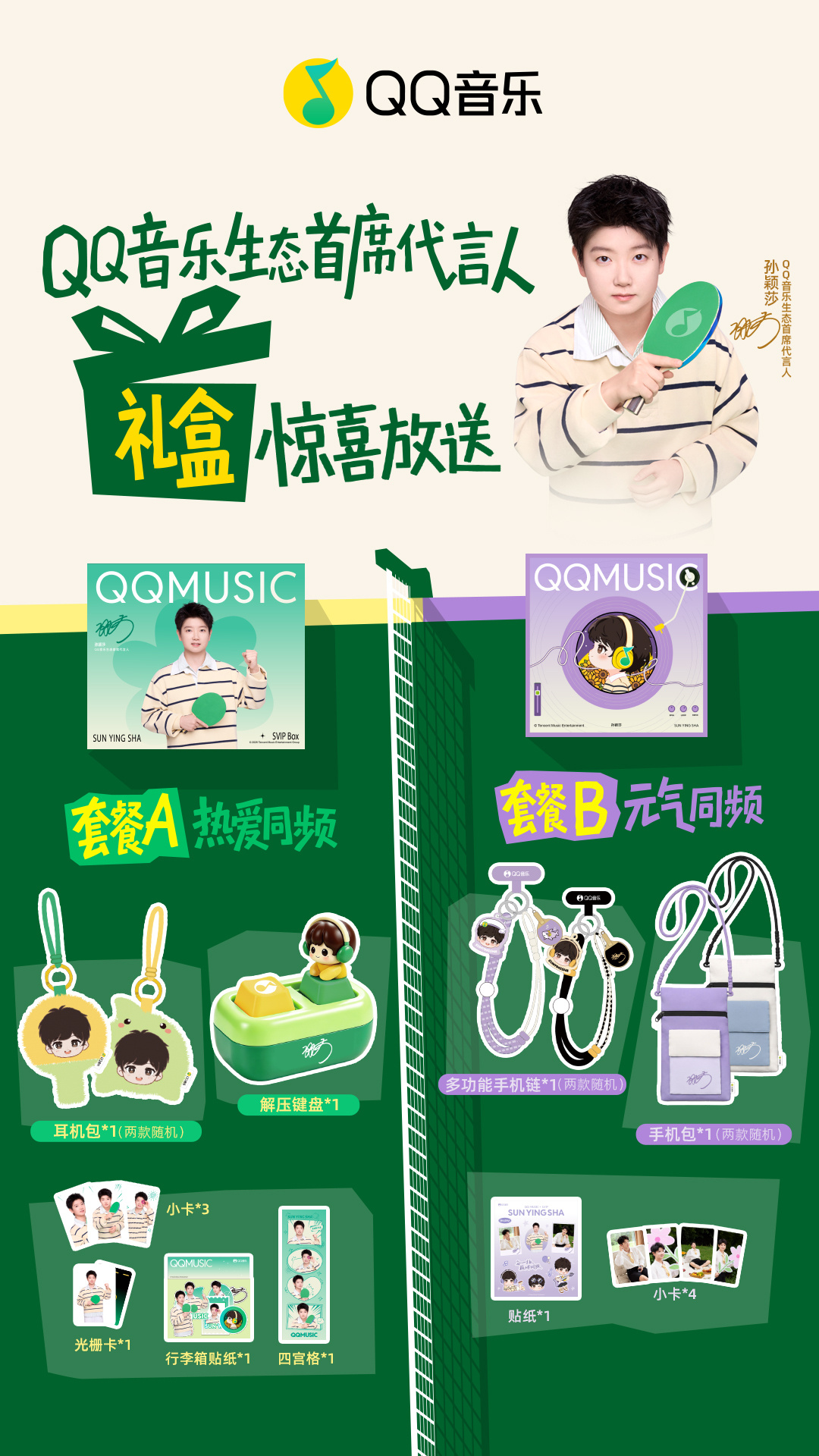买QQ音乐超会年卡送孙颖莎周边礼盒！

💚「套餐A 热爱同频」
耳机包、解压键盘、光栅卡、小卡、莎莎四宫格、行李箱贴纸，陪你闪耀上场、释放压力，随时加满能量。
💜「套餐B 元气同频」
手机包、多功能手机链、小卡、贴纸，把莎莎松弛元气的一面，装进每一天。

👉QQ音乐生态首席代言人心意套餐 ​