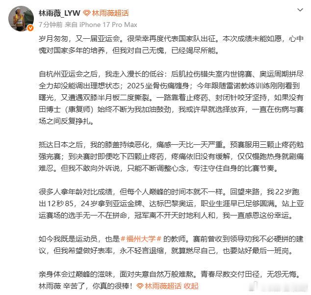#林雨薇发文告别亚运会# 【#林雨薇现任福州大学教师#】9月28日，田径运动员林雨薇发布长文告别亚运会：岁月匆匆，又一届亚运会。很荣幸再度代表国家队出征。本次成绩未能如愿，心中愧对国家多年的培养，但我对自己无愧，已经竭尽所能。
自杭州亚运会之后，我走入漫长的低谷：后肌拉伤错失 ​