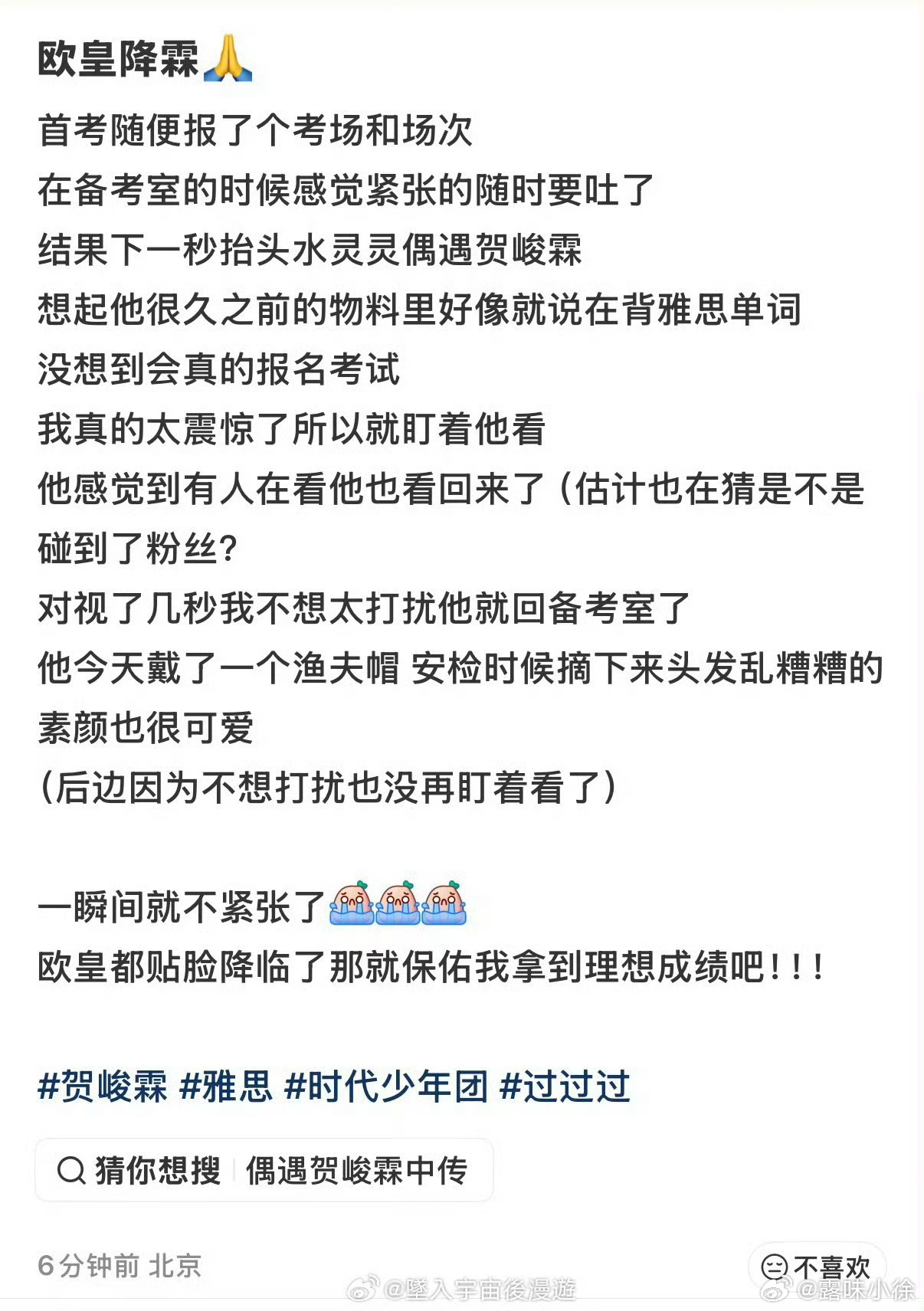 #偶遇贺峻霖去考雅思#偶遇真实性高，但请保持距离 多位网友在同一时间段（9月13日）于北京某雅思考场发布了相似的偶遇描述，细节高度吻合：贺峻霖戴渔夫帽、素颜、在备考室专注准备，且现场秩序良好，未发生粉丝围堵或拍照打扰的情况。这种多源头的独立证言增加了事件的可信度。不过，正如原博和评论区 ​