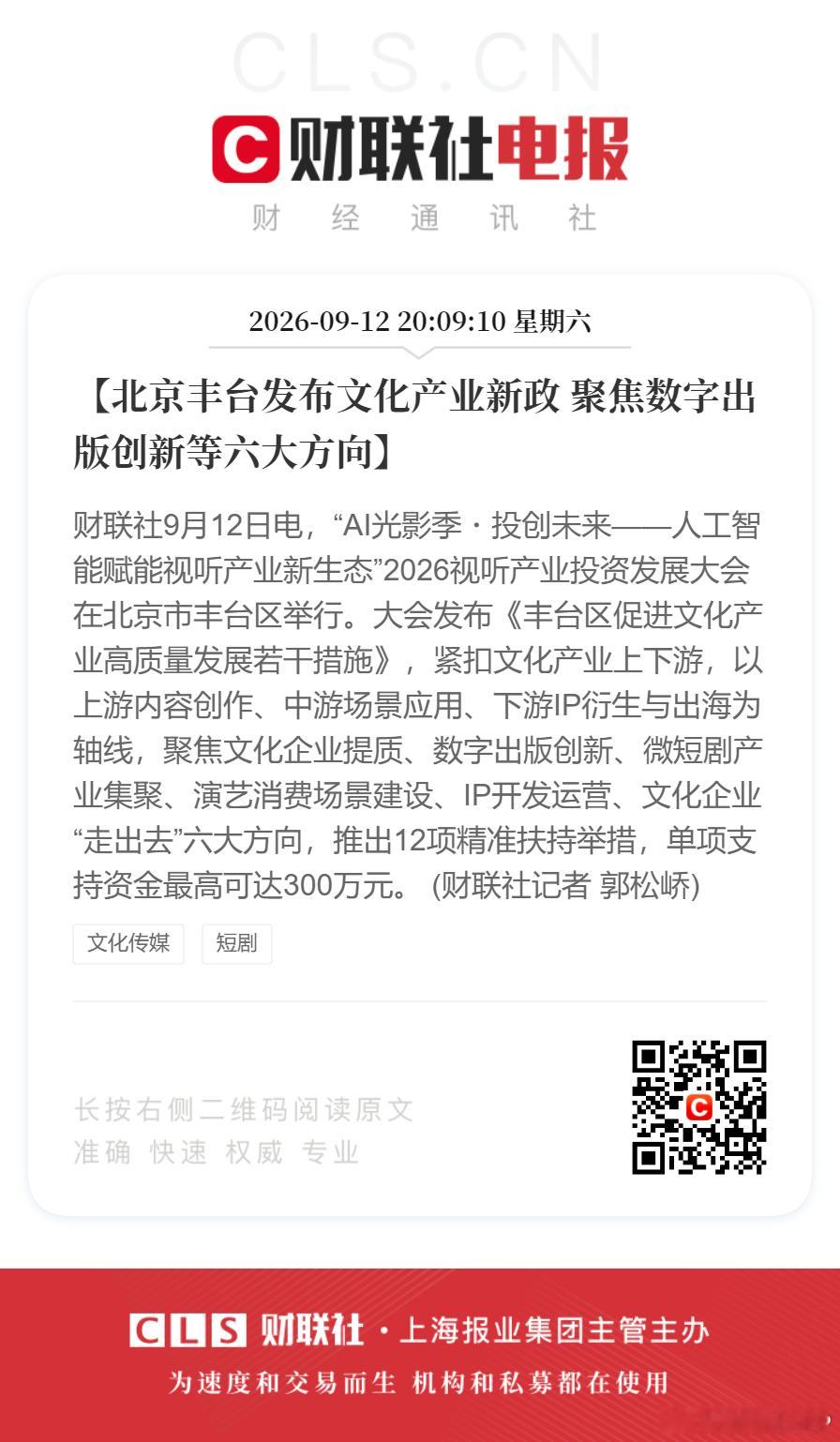 【北京丰台发布文化产业新政 聚焦数字出版创新等六大方向】财联社9月12日电，“AI光影季・投创未来——人工智能赋能视听产业新生态”2026视听产业投资发展大会在北京市丰台区举行。

大会发布《丰台区促进文化产业高质量发展若干措施》，紧扣文化产业上下游，以上游内容创作、中游场景应用、下游IP衍生 ​