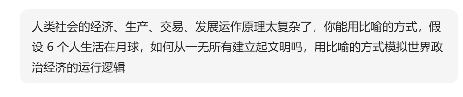这是我很久以前就想问AI的一个问题，问了豆包，结果一秒钟都没思考直接给我回答了起来[哆啦A梦害怕]
以下来自豆包回答：

# 月球六人文明模拟器（用 6 个人，类比地球全部经济、生产、交易、货币、分工、产权、通胀、资源矛盾、政权演化）

设定：6 个人登陆月球，**一无所有**，只有航天服、一小箱应 ​