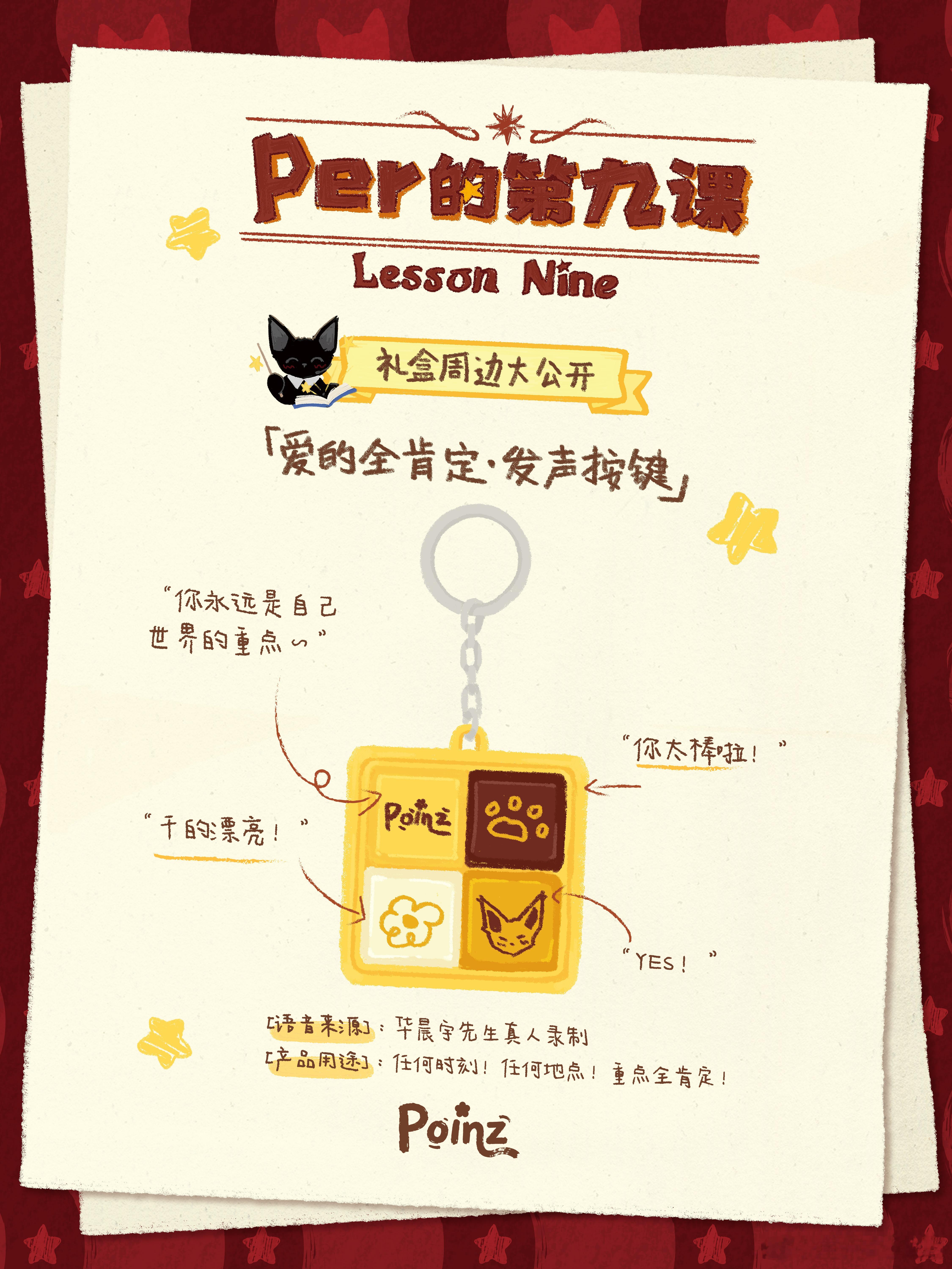 「Per 的第九课」主题礼盒🎒
限定周边大公开✨

🫶爱的全肯定・发声按键🔊
解锁按键里爱的魔法🪄
指尖轻轻一按，的惊喜夸夸即刻送达

当你怀疑自己的时候
我们给你全肯定💕

专属原声录制丨手绘萌趣四格按键丨便携随身挂扣

「Per 的第九课」POINZ 全新主题礼盒
Coming Soon…🐾 ​