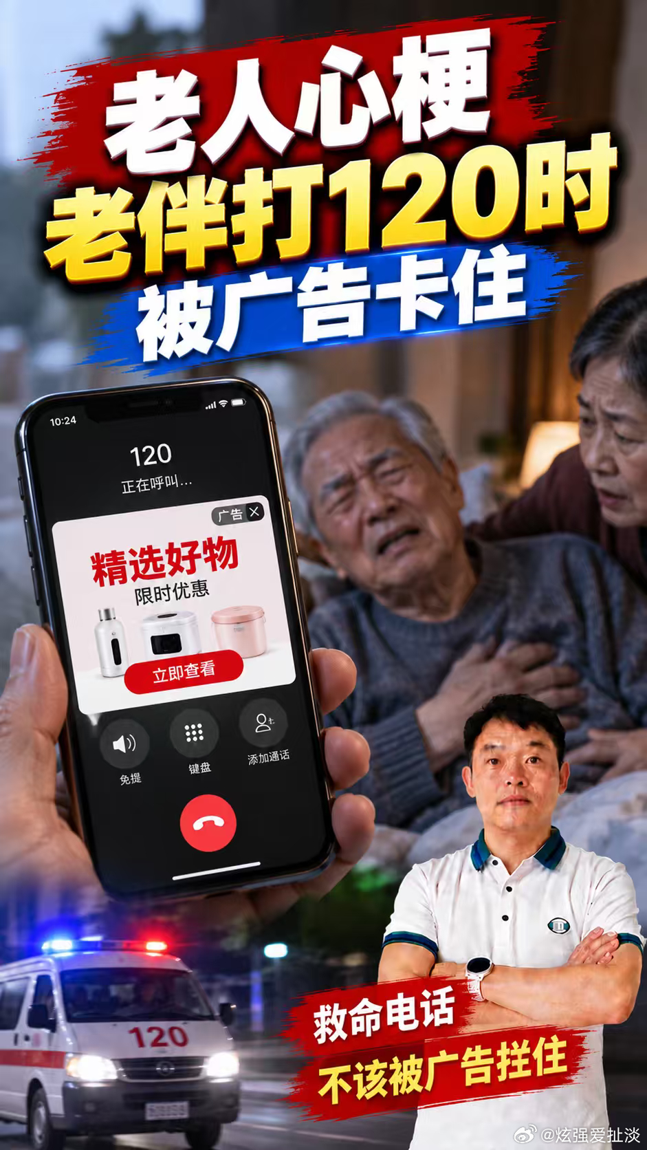 120被广告卡住，救
命路不能堵！
老人突发心梗，老伴打
120却被广告卡住，
手机方便不能卡住救命
电话。网传这起事发生
在深夜，家里老人身体
出问题，老伴慌着拿手
机报警，结果屏幕上先
跳出广告，找关闭按钮
就耽误了时间。具体经
过还要等权威核实，但
它戳中的痛点太真实了
：年轻人关广告都烦，
 ​