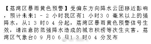 【荔湾区暴雨黄色预警】受偏东方向降水云团移近影响，预计未来1-2小时我区有1小时30毫米以上的强降水，从13时04分起，荔湾区暴雨黄色预警信号生效，请注意防范强降水造成的城市积涝等次生灾害。荔湾区气象.... ​