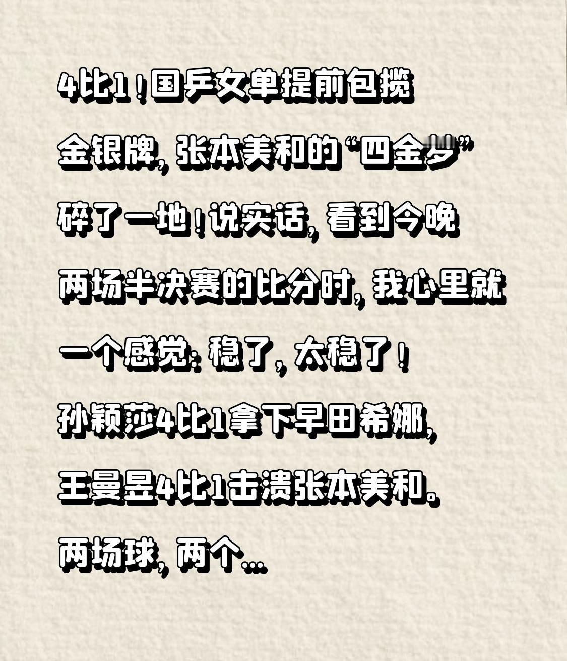 4比1！国乒女单提前包揽金银牌，张本美和的“四金梦”碎了一地！
说实话，看到今晚两场半决赛的比分时，我心里就一个感觉：稳了，太稳了！
孙颖莎4比1拿下早田希娜，王曼昱4比1击溃张本美和。两场球，两个4比1，干净利落，中国女乒提前锁定了本届爱知名古屋亚运会女单项目的金牌和银牌。这剧情，看得人热血沸腾。
