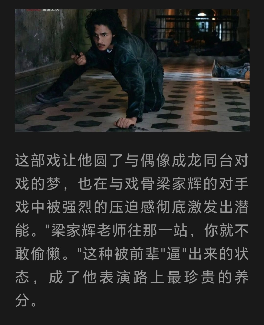 与戏骨梁家辉的对手戏中被强烈的压迫感彻底激发出潜能。"梁家辉老师往那一站，你就不敢偷懒。"这种被前辈"逼"出来的状态，成了他表演路上最珍贵的养分。
26.08.22 佳片有约特别专访文字版提及部分存档
（明天应该有视频，先存档一下） ​
