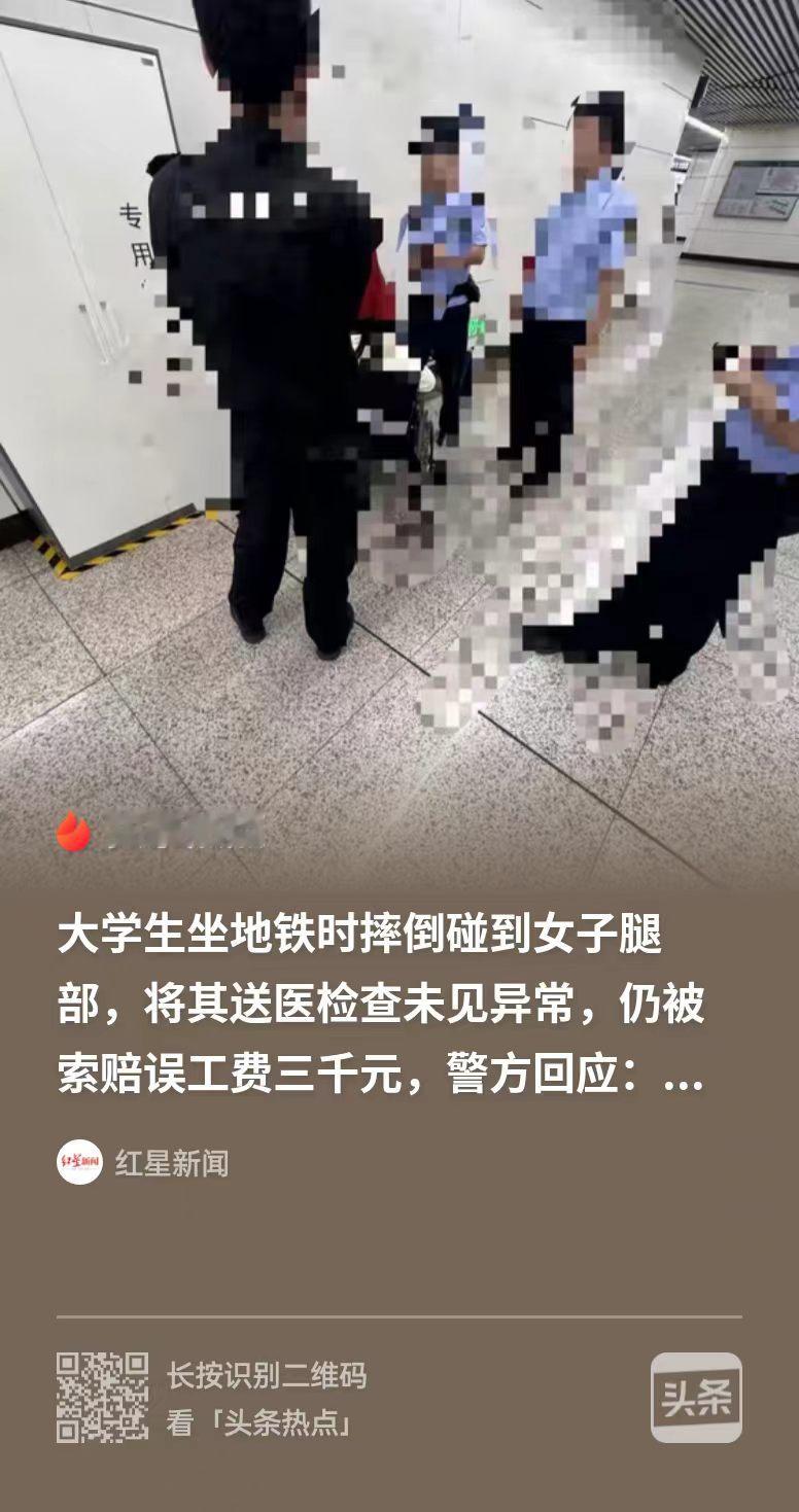 这“小仙女”想钱想疯了！？北京，在校男大学生乘地铁时，因车厢晃动摔倒轻触女乘客腿部，主动报警送医垫付检查费用，医院出具膝关节未见异常结论，女子仍坚称腿难受，请假三天索要误工费3000元，不给就起诉，警方定性民事纠纷，建议双方协商处理。

（案例来源：红星新闻）

2026年8月31日早高峰，北京地铁