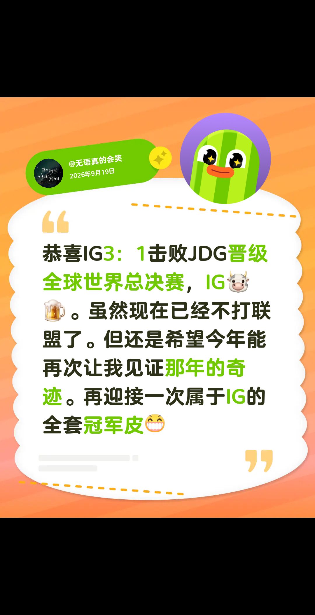恭喜IG3：1击败JDG晋级全球世界总决赛，IG🐮🍺。虽然现在已经不打联盟了。但还是希望今年能再次让我见证那年的奇迹。再迎接一次属于IG的全套冠军皮。加油IG，加油the shyIG 英雄联盟