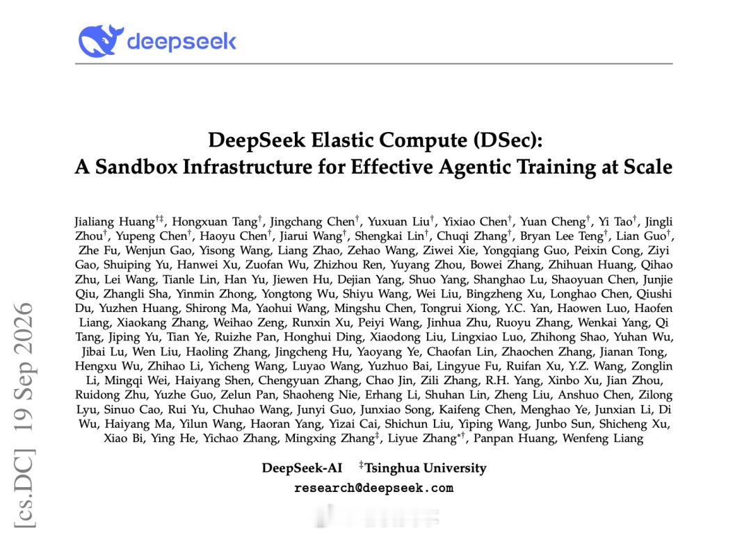 梁文锋署名，DeepSeek发新论文！剑指大规模Agent训练

9月23日晚间消息，DeepSeek创始人梁文锋署名的最新论文公开，首次系统发布了DeepSeek的Agent训练沙盒平台DSec（DeepSeek Elastic Compute）的技术细节，论文提交日期是9月19日，作者名单超过130人，梁文锋在列。

DSec平台首次出现是在DeepSeek V4 ​